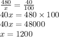\frac{480}{x} = \frac{40}{100} \\ 40x = 480 \times 100 \\ 40x = 48000 \\ x =1200