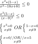 \frac{x^2 * (5 - x)}{x^2 - 18x + 81} \leq 0frac{x^2 (5 - x) }{(x - 9)^2} \leq 0left \{ {{x^2 = 0 } \atop {x\neq 9}} \right. OR \left \{ {{5 - x = 0} \atop {x\neq 9}} \right.left \{ {{x = 0/ / OR // x = 5} \atop {x\neq 9}} \right.