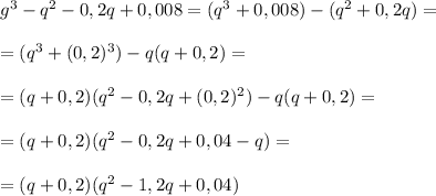 g^3-q^2-0,2q+0,008=(q^3+0,008)-(q^2+0,2q)==(q^3+(0,2)^3)-q(q+0,2)==(q+0,2)(q^2-0,2q+(0,2)^2)-q(q+0,2)==(q+0,2)(q^2-0,2q+0,04-q)==(q+0,2)(q^2-1,2q+0,04)