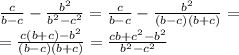 \frac{c}{b - c} - \frac{ {b}^{2} }{b {}^{2} - c {}^{2} } = \frac{c}{b - c} - \frac{ {b}^{2} }{(b - c)(b + c)} = \\ = \frac{c(b + c) - {b}^{2} }{(b - c)(b + c)} = \frac{cb + c {}^{2} - b {}^{2} }{b {}^{2} - {c}^{2} }