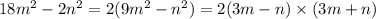 18m {}^{2} - 2n {}^{2} = 2(9m {}^{2} - n {}^{2} ) = 2(3m - n) \times (3m + n)