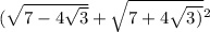 ( \sqrt{7 - 4 \sqrt{3} } + \sqrt{7 + 4 \sqrt{3) {}^{} } } {}^{2}