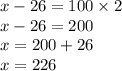 x - 26 = 100 \times 2 \\ x - 26 = 200 \\ x = 200 + 26 \\ x = 226