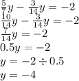 \frac{5}{7} y - \frac{3}{14} y = - 2 \\ \frac{10}{14} y - \frac{3}{14} y = - 2 \\ \frac{7}{14} y = - 2 \\ 0.5y = - 2 \\ y = - 2 \div 0.5 \\ y = - 4
