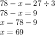 78 - x = 27 \div 3 \\ 78 - x = 9 \\ x = 78 - 9 \\ x = 69