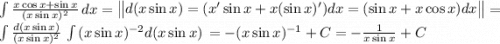 \int {\frac{x \cos x+ \sin x}{(x \sin x)^2} } \, dx =\begin{Vmatrix} d(x \sin x)=(x' \sin x+x( \sin x)')dx= (\sin x+x \cos x)dx\end{Vmatrix}=\int {\frac{d(x \sin x)}{(x \sin x)^2} } \, \int {(x \sin x)^{-2}d(x \sin x)} \,=-(x \sin x)^{-1}+C=-\frac{1}{x \sin x} +C