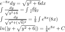 {e}^{ - 8x} dy = \sqrt{ {y}^{2} + 6 } dx \\ \int\limits \frac{dy}{ \sqrt{ {y}^{2} + 6} } = \int\limits \frac{dx}{e {}^{ - 8x} } \\ \int\limits \frac{dy}{ \sqrt{ {y}^{2} + ( \sqrt{6} ) {}^{2} } } = \frac{1}{8} \int\limits {e}^{8x} (8x) \\ ln( |y + \sqrt{ {y}^{2} + 6} | ) = \frac{1}{8} {e}^{8 x } + C