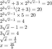 {2}^{3 \sqrt{x} } + 3 \times {2}^{3 \sqrt{x} - 1 } = 20 \\ {2}^{3 \sqrt{x} - 1} (2 + 3) = 20 \\ {2}^{3 \sqrt{x} - 1 } \times 5 = 20 \\ {2}^{3 \sqrt{x} - 1} = 4 \\ 3 \sqrt{x} - 1 = 2 \\ 3 \sqrt{x} = 4 \\ \sqrt{x} = \frac{4}{3} \\ x = \frac{16}{9}