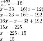\frac{x+33}{x-12} = 16\\x + 33 = 16 (x - 12)\\x + 33 = 16x - 192\\16x - x = 33 + 192\\15x = 225\\x = 225 : 15\\x = 15