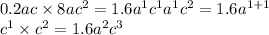 0.2ac \times 8a {c}^{2} = 1.6a {}^{1} c {}^{1} {a}^{1} {c}^{2} = 1.6 {a}^{1 + 1} \\ {c}^{1} \times {c}^{2} = 1.6 {a}^{2} {c}^{3}