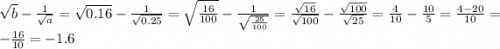 \sqrt{b} - \frac{1}{\sqrt{a}} = \sqrt{0.16} - \frac{1}{\sqrt{0.25}} = \sqrt{\frac{16}{100}} - \frac{1}{\sqrt{\frac{25}{100}}} = \frac{\sqrt{16}}{\sqrt{100}} - \frac{\sqrt{100}}{\sqrt{25}} = \frac{4}{10} - \frac{10}{5} = \frac{4-20}{10} = -\frac{16}{10} =-1.6