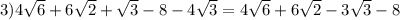 3)4\sqrt{6} +6\sqrt{2}+\sqrt{3} }-8-4\sqrt{3} =4\sqrt{6} +6\sqrt{2}-3\sqrt{3} -8