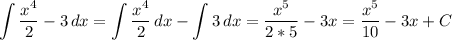 \displaystyle \int\limits {\frac{x^4}{2}-3 } \, dx = \int\limits {\frac{x^4}{2} } \, dx -\int\limits{3} \, dx =\frac{x^5}{2*5} -3x=\frac{x^5}{10}-3x +C