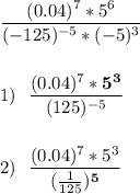 \displaystyle \frac{(0.04)^7*5^6}{(-125)^{-5}*(-5)^3} \\ 1) ~~ \frac{(0.04)^7*\boldsymbol{5^3}}{(125)^{-5}} \\ \\ \\2) ~~ \frac{(0.04)^7*5^3}{(\frac{1}{125} )^\boldsymbol{5}}