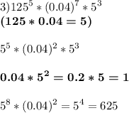 \displaystyle 3) 125^5 * (0.04)^7*5^3 \\ \boldsymbol{(125*0.04=5)} 5^5*(0.04)^2*5^3 boldsymbol{0.04*5^2=0.2*5=1}5^8*(0.04)^2=5^4 = 625