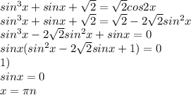 sin^3x+sinx+\sqrt{2}=\sqrt{2}cos2x \\sin^3x+sinx+\sqrt{2}= \sqrt{2}-2\sqrt{2}sin^2x\\sin^3x-2\sqrt{2}sin^2x+sinx=0\\sinx(sin^2x-2\sqrt{2}sinx+1)=0\\1)\\sinx=0\\x=\pi n