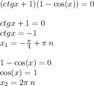 (ctgx + 1)(1 - \cos(x)) = 0 \\ \\ ctgx + 1 = 0 \\ ctgx = - 1 \\ x_1 = - \frac{\pi}{4} + \pi \: n \\ \\ 1 - \cos(x) = 0 \\ \cos(x) = 1 \\ x_2 = 2\pi \: n