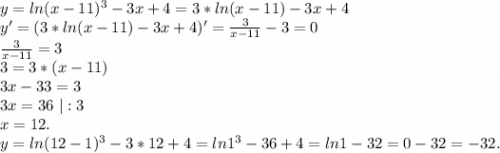 y=ln(x-11)^3-3x+4=3*ln(x-11)-3x+4\\y'=(3*ln(x-11)-3x+4)'=\frac{3}{x-11}-3=0\\\frac{3}{x-11}=3\\3=3*(x-11)\\3x-33=3\\3x=36\ |:3\\x=12.\\y=ln(12-1)^3-3*12+4 =ln1^3-36+4=ln1-32=0-32=-32.