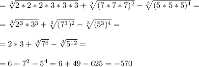 =\sqrt[3]{2*2*2*3*3*3} + \sqrt[3]{(7*7*7)^2} - \sqrt[3]{(5*5*5)^4} =\\ \\ = \sqrt[3]{2^3*3^3} + \sqrt[3]{(7^3)^2} - \sqrt[3]{(5^3)^4} =\\ \\ = 2*3 + \sqrt[3]{7^6} - \sqrt[3]{5^{12} } = \\ \\ = 6 + 7^2 - 5^4 = 6+49-625 = -570