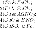 1) Zn \:\&\: FeCl_2;\\2) Fe \:\&\: ZnCl_2;\\3) Cu \:\&\: AGNO_3;\\4) CuO \:\&\: HNO_3\\5) CuSO_4 \:\&\: Fe.