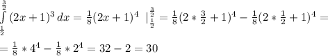 \int\limits^\frac{3}{2} _\frac{1}{2} {(2x+1)^3} \, dx =\frac{1}{8} (2x+1)^{4}\;\; |_{\frac{1}{2} } ^{\frac{3}{2} } =\frac{1}{8} (2*\frac{3}{2} +1)^{4}- \frac{1}{8} (2*\frac{1}{2} +1)^{4}==\frac{1}{8} *4^{4}-\frac{1}{8} *2^{4}=32-2=30
