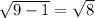 \sqrt{9-1} =\sqrt{8}