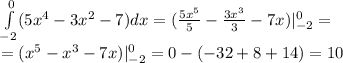 \int\limits^{0}_{ - 2}(5 {x}^{4} - 3 {x}^{2} - 7)dx = ( \frac{5 {x}^{5} }{5} - \frac{3 {x}^{3} }{3} - 7x)| ^{0}_{ - 2} = \\ = ( {x}^{5} - {x}^{3} - 7x) | ^{0}_{ - 2} = 0 - ( - 32 + 8 + 14) = 10