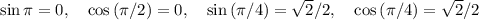 \sin{\pi}=0, \quad \cos{(\pi/2)}=0,\quad \sin{(\pi/4)}=\sqrt{2}/2, \quad \cos{(\pi/4)}=\sqrt{2}/2
