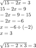 \sqrt{15 - 2x} = 3 \\ 15 - 2x = 9 \\ - 2x = 9 - 15 \\ - 2x = - 6 \\ x = - 6 \div (- 2) \\ x = 3 \\ \\ \sqrt{15 - 2 \times 3} = 3