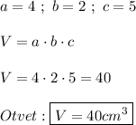 a=4 \ ; \ b=2 \ ; \ c= 5V= a\cdot b\cdot cV=4\cdot 2\cdot 5= 40Otvet:\boxed{V=40cm^{3}}