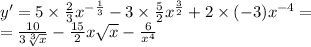 y' = 5 \times \frac{2}{3} {x}^{ - \frac{1}{3} } - 3 \times \frac{5}{2} {x}^{ \frac{3}{2} } + 2 \times ( - 3) {x}^{ - 4} = \\ = \frac{10}{3 \sqrt[3]{x} } - \frac{15}{2} x \sqrt{x} - \frac{6}{ {x}^{4} }