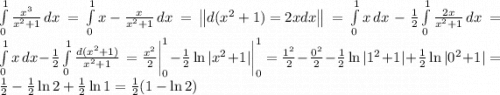 \int\limits^1_0 {\frac{x^3}{x^2+1} } \, dx =\int\limits^1_0 {x-\frac{x}{x^2+1} } \, dx=\begin{Vmatrix}d(x^2+1)=2xdx\end{Vmatrix} =\int\limits^1_0 {x} \, dx -\frac{1}{2}\int\limits^1_0 {\frac{2x}{x^2+1} }\,dx = \int\limits^1_0 {x} \, dx -\frac{1}{2}\int\limits^1_0 {\frac{d(x^2+1)}{x^2+1} } \, =\frac{x^2}{2} \bigg|_0^1-\frac{1}{2}\ln|x^2+1| \bigg|_0^1=\frac{1^2}{2}-\frac{0^2}{2}- \frac{1}{2}\ln|1^2+1|+\frac{1}{2}\ln|0^2+1|=\frac{1}{2}-\frac{1}{2}\ln 2+\frac{1}{2}\ln 1=\frac{1}{2}(1-\ln 2)