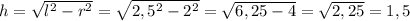 h=\sqrt{l^2-r^2}=\sqrt{2,5^2-2^2}=\sqrt{6,25-4}=\sqrt{2,25}=1,5