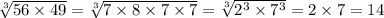 \sqrt[3]{56 \times 49} = \sqrt[3]{7 \times 8 \times 7 \times 7} = \sqrt[3]{ {2}^{3} \times {7}^{3} } = 2 \times 7 = 14