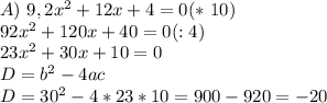A)\ 9,2x^{2} + 12x + 4 = 0 (*\ 10)\\92x^{2} + 120x + 40 = 0 (:4)\\23x^{2} + 30x + 10 = 0\\D = b^2 - 4ac\\D = 30^2 - 4 * 23 * 10 = 900 - 920 = -20