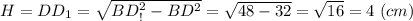 H = DD_1 = \sqrt{BD_!^2 - BD^2} = \sqrt{48-32} = \sqrt{16} = 4~(cm)