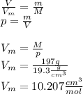 \frac{V}{V_{m} } =\frac{m}{M} \\p=\frac{m}{V} V_{m} =\frac{M}{p} \\V_{m}=\frac{197g}{19.3\frac{g}{cm^{3} } } \\V_{m} =10.207\frac{cm^{3} }{mol}