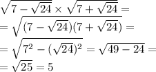 \sqrt{7 - \sqrt{24} } \times \sqrt{7 + \sqrt{24} } = \\ = \sqrt{(7 - \sqrt{24} )(7 + \sqrt{24}) } = \\ = \sqrt{7 {}^{2} - (\sqrt{24}) {}^{2} } = \sqrt{49 - 24} = \\ = \sqrt{25} = 5