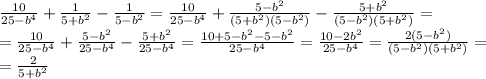 \frac{10}{25-b^4} +\frac{1}{5+b^2} -\frac{1}{5-b^2} =\frac{10}{25-b^4} +\frac{5-b^2}{(5+b^2)(5-b^2)} -\frac{5+b^2}{(5-b^2)(5+b^2)} =\\=\frac{10}{25-b^4} +\frac{5-b^2}{25-b^4} -\frac{5+b^2}{25-b^4} =\frac{10+5-b^2-5-b^2}{25-b^4}=\frac{10-2b^2}{25-b^4}=\frac{2(5-b^2)}{(5-b^2)(5+b^2)}=\\=\frac{2}{5+b^2}