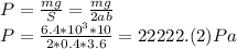 P=\frac{mg}{S}=\frac{mg}{2ab}\\P=\frac{6.4*10^3*10}{2*0.4*3.6}=22222.(2) Pa