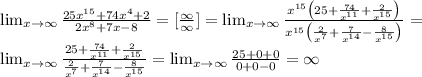 \lim_{x \to \infty} \frac{25x^{15}+74x^4+2}{2x^8+7x-8}=[\frac{\infty}{\infty} ]= \lim_{x \to \infty} \frac{x^{15}\big(25+\frac{74}{x^{11}}+\frac{2}{x^{15}}\big) }{x^{15}\big(\frac{2}{x^7}+\frac{7}{x^{14}}-\frac{8}{x^{15}}\big) } =\\\lim_{x \to \infty} \frac{25+\frac{74}{x^{11}}+\frac{2}{x^{15}} }{\frac{2}{x^7}+\frac{7}{x^{14}}-\frac{8}{x^{15}} } = \lim_{x \to \infty} \frac{25+0+0}{0+0-0} =\infty