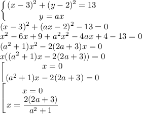 \displaystyle \left \{ {{(x-3)^2+(y-2)^2=13} \atop {y=ax}} \right. \\(x-3)^2+(ax-2)^2-13=0\\x^2-6x+9+a^2x^2-4ax+4-13=0\\(a^2+1)x^2-2(2a+3)x=0\\x((a^2+1)x-2(2a+3))=0\\\left [ {{x=0} \atop {(a^2+1)x-2(2a+3)=0}} \right. \\\left [ {{x=0} \atop {x=\dfrac{2(2a+3)}{a^2+1}}} \right.