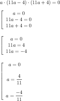 a\cdot(11a-4)\cdot(11a+4)=0left[\begin{array}{c}a=0\\11a-4=0\\11a+4=0\end{array}\right.left[\begin{array}{c}a=0\\11a=4\\11a=-4\end{array}\right.left[\begin{array}{c}a=0a=\dfrac4{11}a=\dfrac{-4}{11}\end{array}\right.
