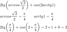 \displaystyle 2tg\bigg (arccos\frac{\sqrt{2} }{2} \bigg )+cos(2arctg1)arccos\frac{\sqrt{2} }{2} = \frac{\pi}{4} \qquad acrtg1=\frac{\pi}{4} 2tg\bigg (\frac{\pi}{4} \bigg )+cos \bigg (2*\frac{\pi}{4} \bigg )=2*1+0=2