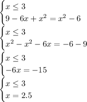 \begin{cases} x\leq 3\\9-6x+x^2=x^2-6 \end{cases}\\\begin{cases} x\leq 3\\x^2-x^2-6x=-6-9 \end{cases}\\\begin{cases} x\leq 3\\-6x=-15 \end{cases}\\\begin{cases} x\leq 3\\x=2.5 \end{cases}