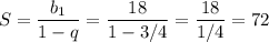 \displaystyle S=\frac{b_1}{1-q} =\frac{18}{1-3/4} =\frac{18}{1/4} =72