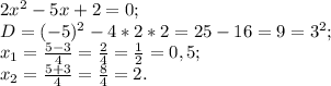 2x {}^{2} - 5x + 2 = 0; \\ D = ( - 5) {}^{2} - 4*2*2 = 25 - 16 = 9 = 3 {}^{2} ; \\ x_{1} = \frac{5 - 3}{4} = \frac{2}{4} = \frac{1}{2} = 0,5; \\ x_{2} = \frac{5 + 3}{4} = \frac{8}{4} = 2.