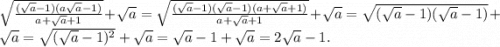 \sqrt{ \frac{( \sqrt{a} - 1)(a \sqrt{a} - 1)}{a + \sqrt{a} + 1 } } + \sqrt{a} = \sqrt{ \frac{( \sqrt{a} - 1)( \sqrt{a} - 1)(a + \sqrt{a} + 1) }{a + \sqrt{a} + 1 } } + \sqrt{a} = \sqrt{( \sqrt{a} - 1)( \sqrt{a} - 1)} + \sqrt{a} = \sqrt{( \sqrt{a} - 1) {}^{2} } + \sqrt{a} = \sqrt{a} - 1 + \sqrt{a} = 2 \sqrt{a} - 1.