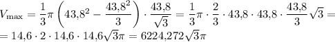V_{\max}=\dfrac{1}{3}\pi\left(43{,}8^2-\dfrac{43{,}8^2}{3}\right)\cdot\dfrac{43{,}8}{\sqrt{3}}=\dfrac{1}{3}\pi \cdot\dfrac{2}{3}\cdot 43{,}8\cdot 43{,}8\cdot\dfrac{43{,}8}{3}\sqrt{3}=\\=14{,}6\cdot 2\cdot 14{,}6\cdot 14{,}6\sqrt{3}\pi=6224{,}272\sqrt{3}\pi