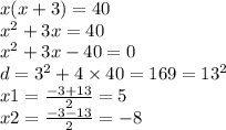 x(x + 3) = 40 \\ {x}^{2} + 3x = 40 \\ {x}^{2} + 3x - 40 = 0 \\ d = {3}^{2} + 4 \times 40 = 169 = {13}^{2} \\ x 1 = \frac{ - 3 + 13}{2} = 5 \\ x2 = \frac{ - 3 - 13}{2} = - 8